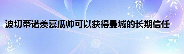 波切蒂諾羨慕瓜帥可以獲得曼城的長期信任