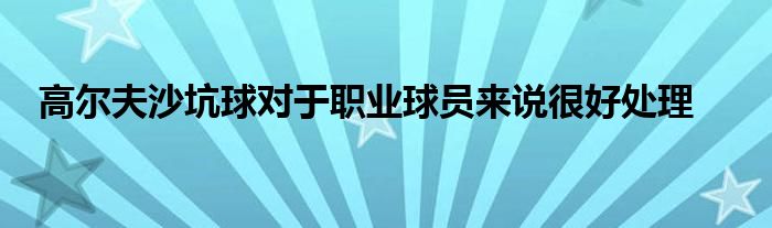 高爾夫沙坑球?qū)τ诼殬I(yè)球員來(lái)說(shuō)很好處理