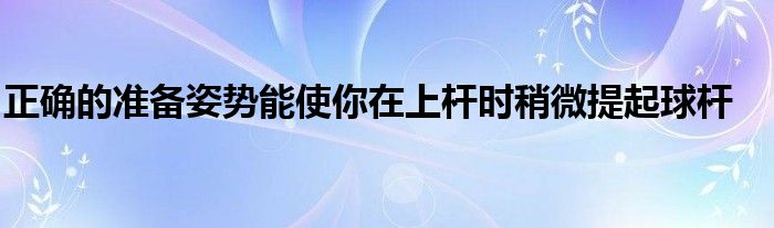 正確的準備姿勢能使你在上桿時稍微提起球桿