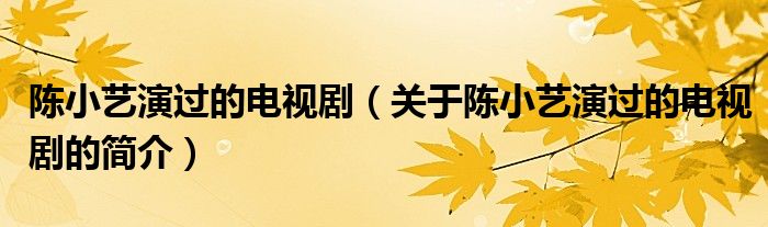 陳小藝演過的電視?。P于陳小藝演過的電視劇的簡介）