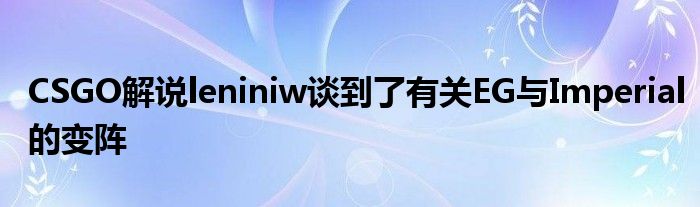 CSGO解說leniniw談到了有關EG與Imperial的變陣