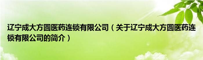 遼寧成大方圓醫(yī)藥連鎖有限公司（關(guān)于遼寧成大方圓醫(yī)藥連鎖有限公司的簡介）