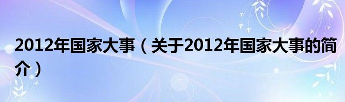 2012年國(guó)家大事（關(guān)于2012年國(guó)家大事的簡(jiǎn)介）