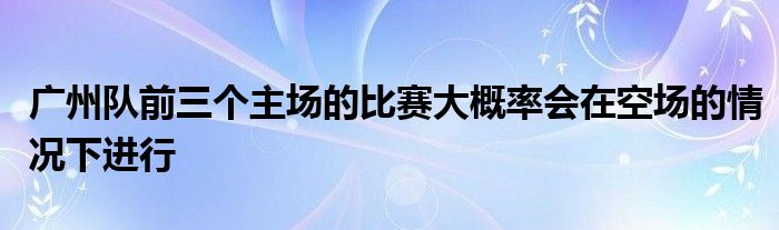 廣州隊(duì)前三個(gè)主場(chǎng)的比賽大概率會(huì)在空?qǐng)龅那闆r下進(jìn)行