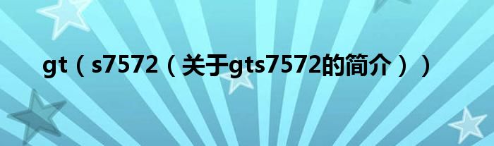 gt（s7572（關于gts7572的簡介））