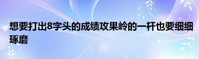 想要打出8字頭的成績攻果嶺的一桿也要細細琢磨