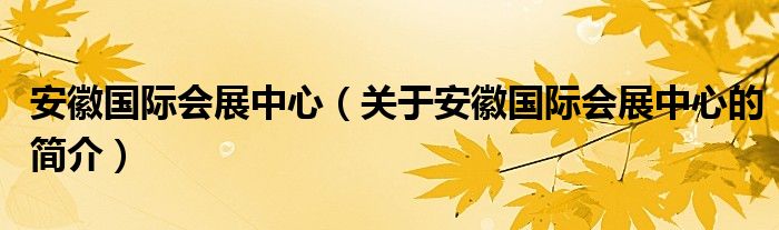 安徽國際會(huì)展中心（關(guān)于安徽國際會(huì)展中心的簡介）