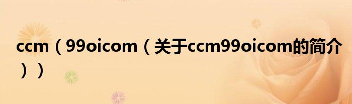 ccm（99oicom（關(guān)于ccm99oicom的簡(jiǎn)介））