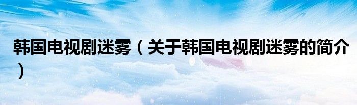 韓國電視劇迷霧（關(guān)于韓國電視劇迷霧的簡(jiǎn)介）