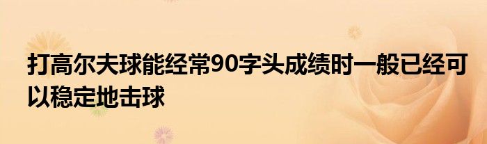 打高爾夫球能經常90字頭成績時一般已經可以穩(wěn)定地擊球