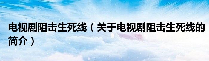 電視劇阻擊生死線（關(guān)于電視劇阻擊生死線的簡(jiǎn)介）