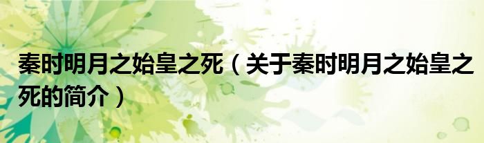 秦時(shí)明月之始皇之死（關(guān)于秦時(shí)明月之始皇之死的簡(jiǎn)介）