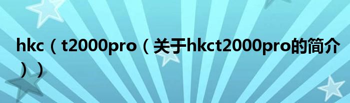 hkc（t2000pro（關(guān)于hkct2000pro的簡介））