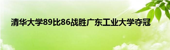 清華大學(xué)89比86戰(zhàn)勝?gòu)V東工業(yè)大學(xué)奪冠