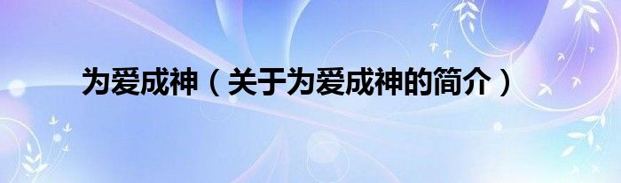 為愛(ài)成神（關(guān)于為愛(ài)成神的簡(jiǎn)介）