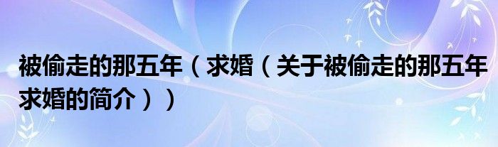 被偷走的那五年（求婚（關(guān)于被偷走的那五年求婚的簡介））