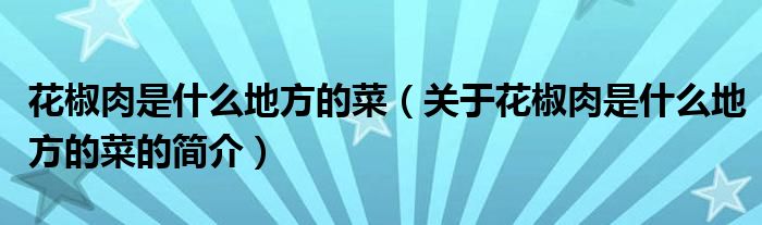 花椒肉是什么地方的菜（關于花椒肉是什么地方的菜的簡介）