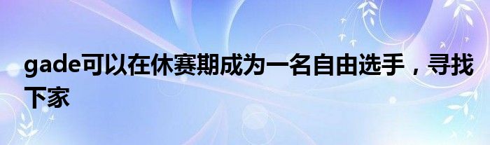 gade可以在休賽期成為一名自由選手，尋找下家