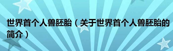 世界首個人獸胚胎（關于世界首個人獸胚胎的簡介）