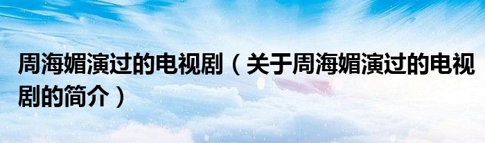 周海媚演過的電視?。P于周海媚演過的電視劇的簡介）