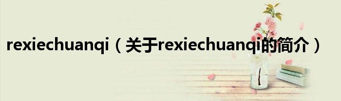 rexiechuanqi（關于rexiechuanqi的簡介）