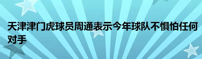 天津津門(mén)虎球員周通表示今年球隊(duì)不懼怕任何對(duì)手