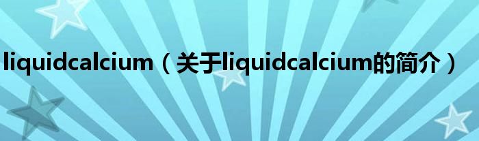 liquidcalcium（關(guān)于liquidcalcium的簡(jiǎn)介）