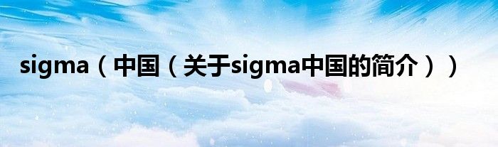 sigma（中國(guó)（關(guān)于sigma中國(guó)的簡(jiǎn)介））