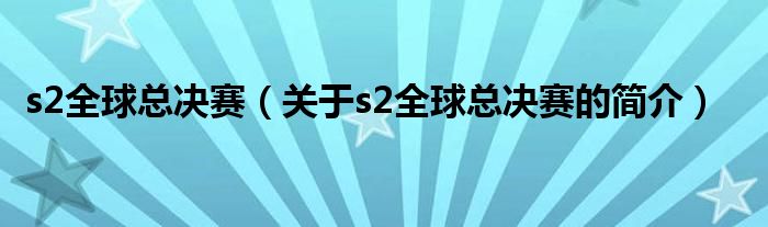 s2全球總決賽（關于s2全球總決賽的簡介）