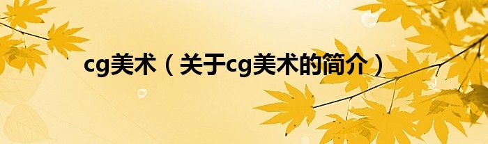 cg美術(shù)（關(guān)于cg美術(shù)的簡介）