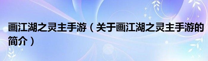 畫(huà)江湖之靈主手游（關(guān)于畫(huà)江湖之靈主手游的簡(jiǎn)介）