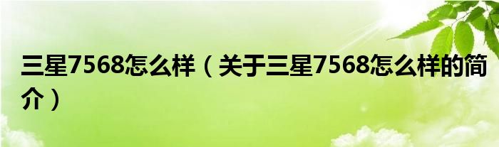 三星7568怎么樣（關(guān)于三星7568怎么樣的簡(jiǎn)介）