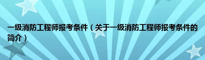 一級(jí)消防工程師報(bào)考條件（關(guān)于一級(jí)消防工程師報(bào)考條件的簡(jiǎn)介）