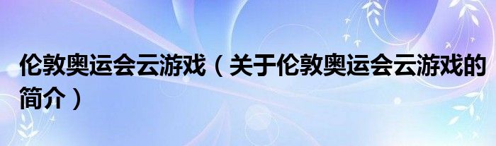 倫敦奧運會云游戲（關(guān)于倫敦奧運會云游戲的簡介）