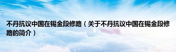 不丹抗議中國(guó)在錫金段修路（關(guān)于不丹抗議中國(guó)在錫金段修路的簡(jiǎn)介）