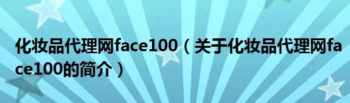 化妝品代理網(wǎng)face100（關(guān)于化妝品代理網(wǎng)face100的簡介）