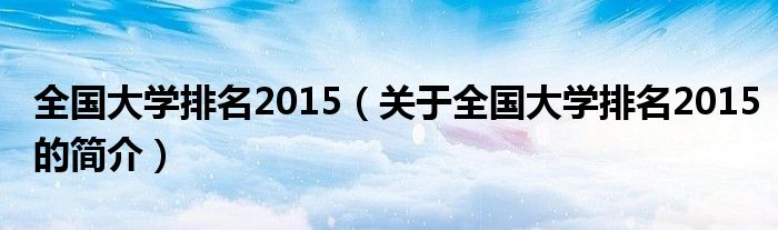 全國大學排名2015（關(guān)于全國大學排名2015的簡介）