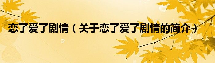 戀了愛了劇情（關(guān)于戀了愛了劇情的簡(jiǎn)介）