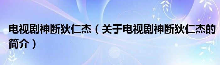 電視劇神斷狄仁杰（關(guān)于電視劇神斷狄仁杰的簡(jiǎn)介）