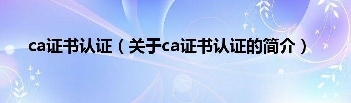 ca證書認(rèn)證（關(guān)于ca證書認(rèn)證的簡(jiǎn)介）