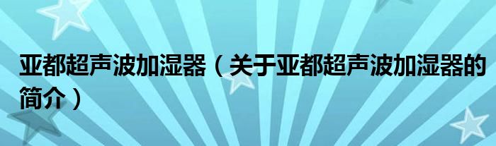 亞都超聲波加濕器（關(guān)于亞都超聲波加濕器的簡介）