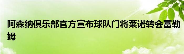 阿森納俱樂(lè)部官方宣布球隊(duì)門將萊諾轉(zhuǎn)會(huì)富勒姆