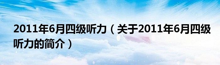 2011年6月四級(jí)聽(tīng)力（關(guān)于2011年6月四級(jí)聽(tīng)力的簡(jiǎn)介）