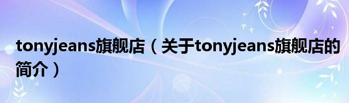 tonyjeans旗艦店（關(guān)于tonyjeans旗艦店的簡(jiǎn)介）