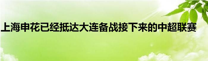 上海申花已經抵達大連備戰(zhàn)接下來的中超聯(lián)賽