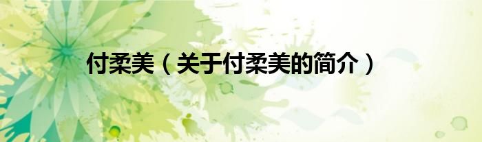 付柔美（關(guān)于付柔美的簡(jiǎn)介）