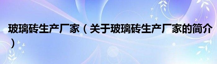 玻璃磚生產(chǎn)廠家（關(guān)于玻璃磚生產(chǎn)廠家的簡(jiǎn)介）