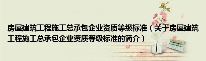 房屋建筑工程施工總承包企業(yè)資質(zhì)等級(jí)標(biāo)準(zhǔn)（關(guān)于房屋建筑工程施工總承包企業(yè)資質(zhì)等級(jí)標(biāo)準(zhǔn)的簡(jiǎn)介）