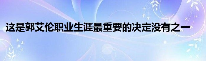 這是郭艾倫職業(yè)生涯最重要的決定沒(méi)有之一