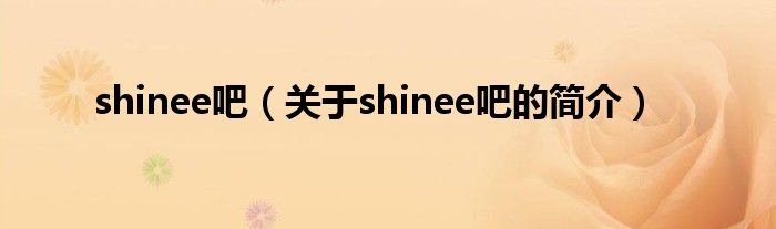 shinee吧（關(guān)于shinee吧的簡(jiǎn)介）